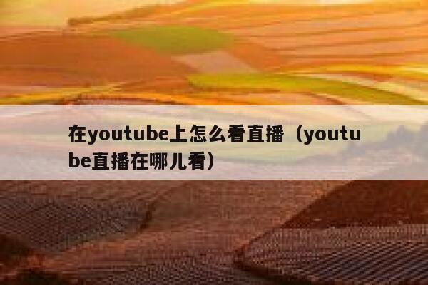 在youtube上怎么看直播(youtube直播在哪儿看) 第1张 在youtube上怎么看直播(youtube直播在哪儿看) 第1张