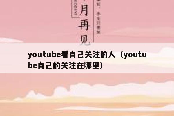youtube看自己关注的人（youtube自己的关注在哪里） 第1张