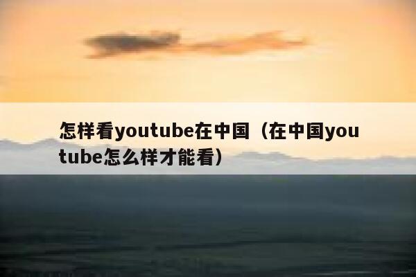 怎样看youtube在中国（在中国youtube怎么样才能看） 第1张
