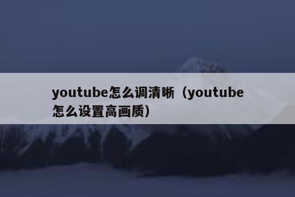 youtube怎么调清晰(youtube怎么设置高画质) 第1张 youtube怎么调清晰(youtube怎么设置高画质) 第1张
