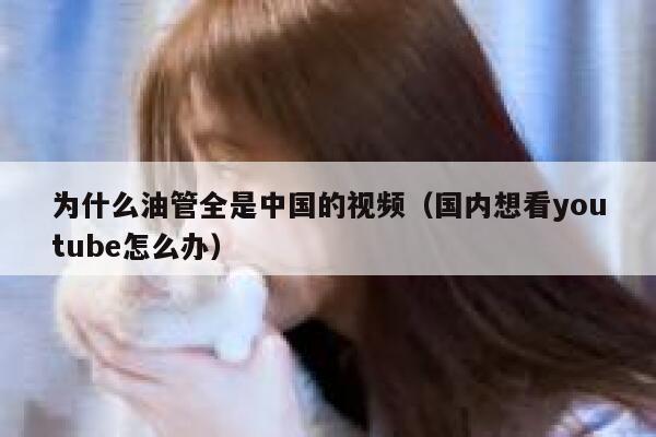 为什么油管全是中国的视频（国内想看youtube怎么办） 第1张