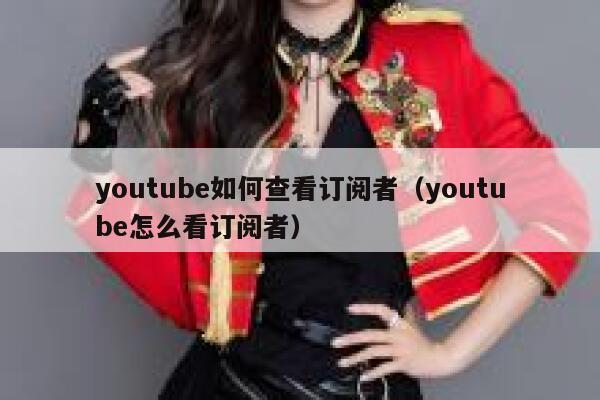 youtube如何查看订阅者(youtube怎么看订阅者) 第1张 youtube如何查看订阅者(youtube怎么看订阅者) 第1张