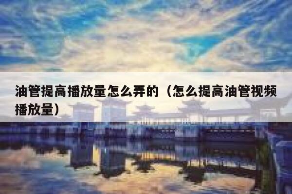 油管提高播放量怎么弄的(怎么提高油管视频播放量) 第1张 油管提高播放量怎么弄的(怎么提高油管视频播放量) 第1张