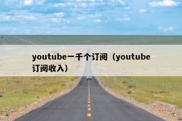 youtube一千个订阅(youtube订阅收入) 第1张 youtube一千个订阅(youtube订阅收入) 第1张