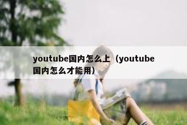 youtube国内怎么上(youtube国内怎么才能用) 第1张 youtube国内怎么上(youtube国内怎么才能用) 第1张