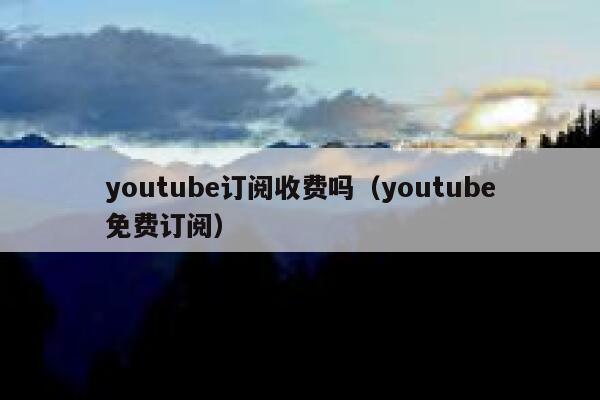 youtube订阅收费吗(youtube免费订阅) 第1张 youtube订阅收费吗(youtube免费订阅) 第1张