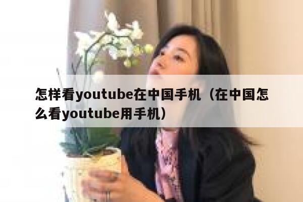 怎样看youtube在中国手机(在中国怎么看youtube用手机) 第1张 怎样看youtube在中国手机(在中国怎么看youtube用手机) 第1张