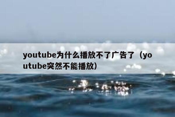 youtube为什么播放不了广告了（youtube突然不能播放） 第1张