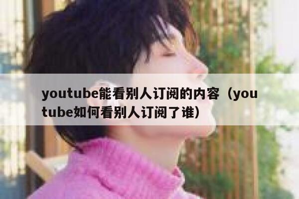 youtube能看别人订阅的内容（youtube如何看别人订阅了谁） 第1张