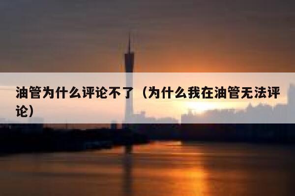 油管为什么评论不了（为什么我在油管无法评论） 第1张