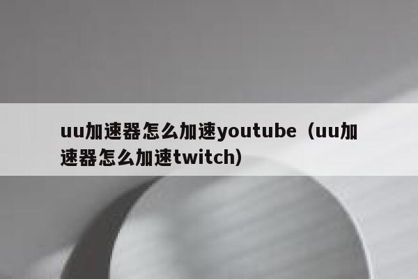 uu加速器怎么加速youtube（uu加速器怎么加速twitch） 第1张