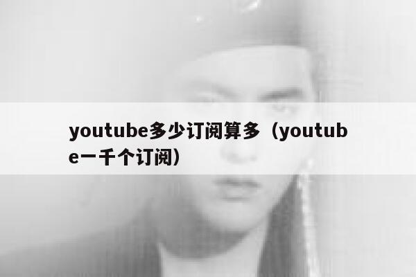 youtube多少订阅算多(youtube一千个订阅) 第1张 youtube多少订阅算多(youtube一千个订阅) 第1张