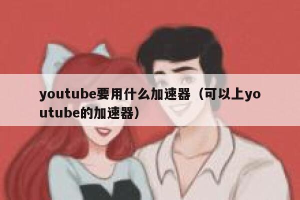 youtube要用什么加速器（可以上youtube的加速器） 第1张