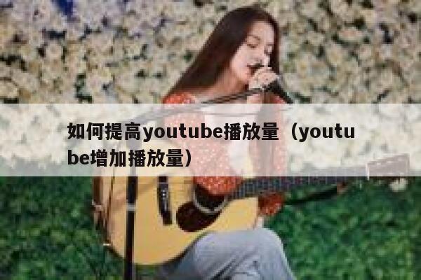 如何提高youtube播放量（youtube增加播放量） 第1张