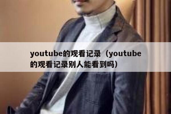 youtube的观看记录(youtube的观看记录别人能看到吗) 第1张 youtube的观看记录(youtube的观看记录别人能看到吗) 第1张