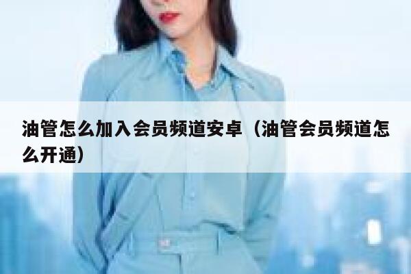 油管怎么加入会员频道安卓（油管会员频道怎么开通） 第1张