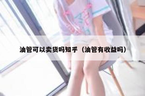 油管可以卖货吗知乎(油管有收益吗) 第1张 油管可以卖货吗知乎(油管有收益吗) 第1张