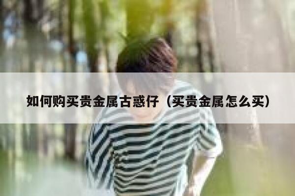 如何购买贵金属古惑仔（买贵金属怎么买） 第1张