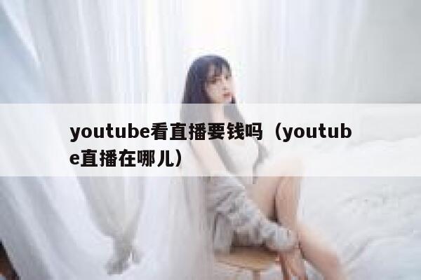 youtube看直播要钱吗(youtube直播在哪儿) 第1张 youtube看直播要钱吗(youtube直播在哪儿) 第1张
