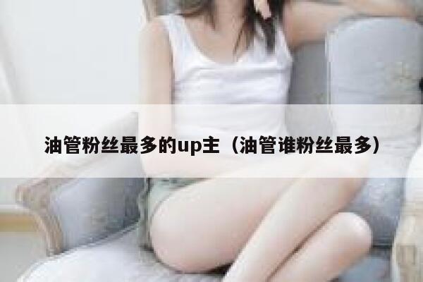 油管粉丝最多的up主（油管谁粉丝最多） 第1张