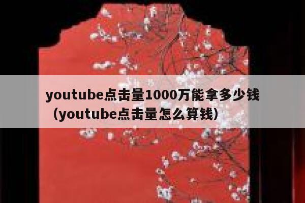 youtube点击量1000万能拿多少钱(youtube点击量怎么算钱) 第1张 youtube点击量1000万能拿多少钱(youtube点击量怎么算钱) 第1张