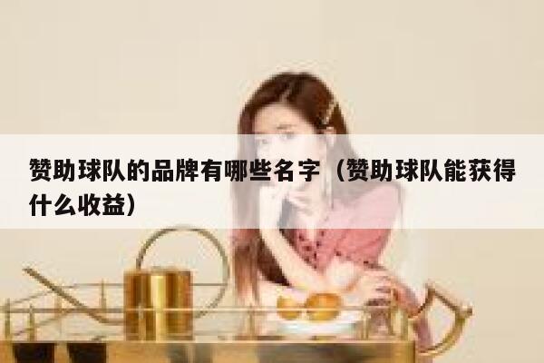 赞助球队的品牌有哪些名字(赞助球队能获得什么收益) 第1张 赞助球队的品牌有哪些名字(赞助球队能获得什么收益) 第1张