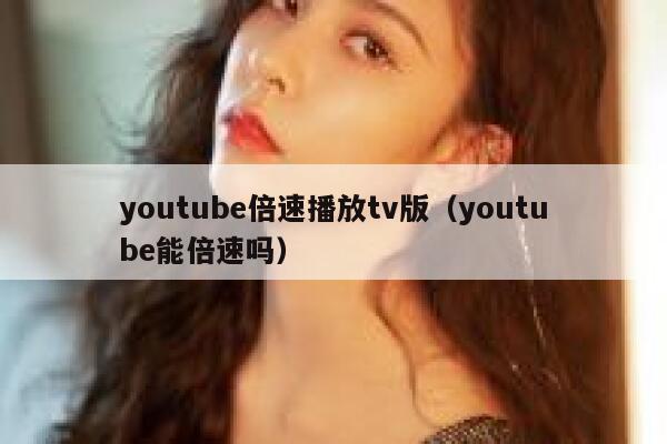 youtube倍速播放tv版（youtube能倍速吗） 第1张
