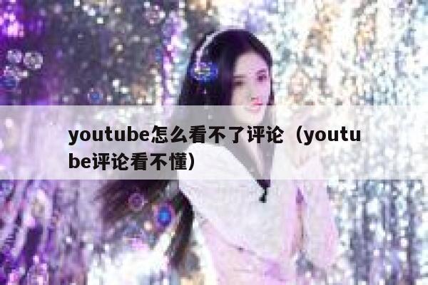 youtube怎么看不了评论(youtube评论看不懂) 第1张 youtube怎么看不了评论(youtube评论看不懂) 第1张