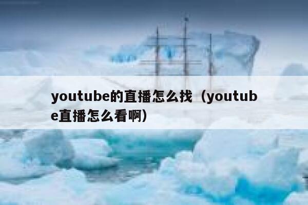 youtube的直播怎么找(youtube直播怎么看啊) 第1张 youtube的直播怎么找(youtube直播怎么看啊) 第1张