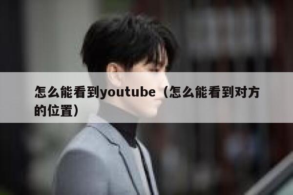 怎么能看到youtube(怎么能看到对方的位置) 第1张 怎么能看到youtube(怎么能看到对方的位置) 第1张