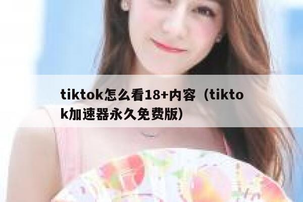 tiktok怎么看18+内容（tiktok加速器永久免费版） 第1张