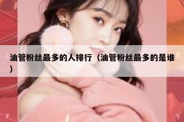 油管粉丝最多的人排行（油管粉丝最多的是谁） 第1张