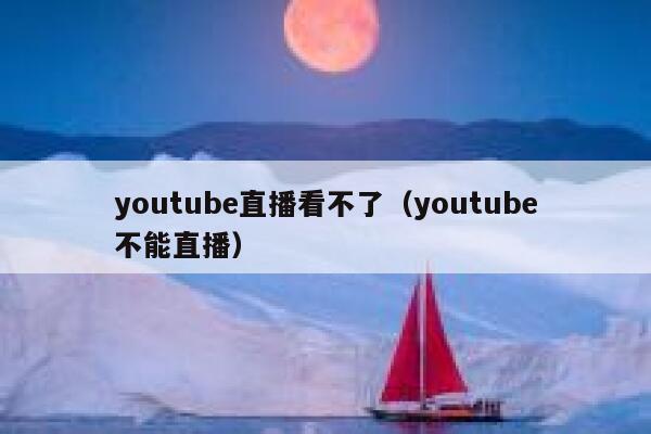 youtube直播看不了（youtube不能直播） 第1张