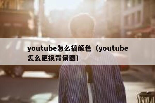 youtube怎么搞颜色（youtube怎么更换背景图） 第1张