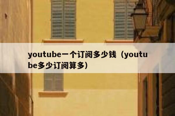 youtube一个订阅多少钱(youtube多少订阅算多) 第1张 youtube一个订阅多少钱(youtube多少订阅算多) 第1张
