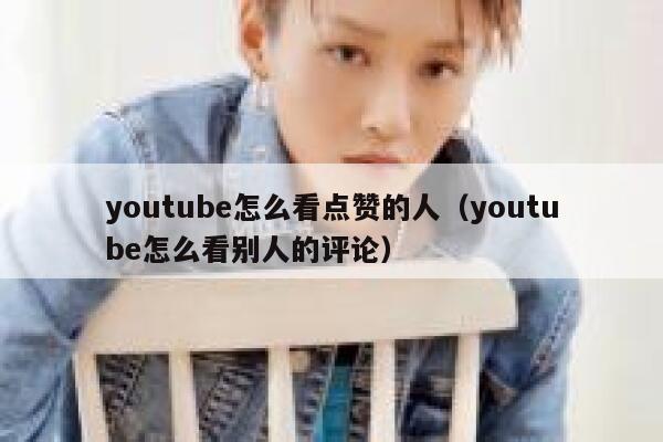 youtube怎么看点赞的人（youtube怎么看别人的评论） 第1张