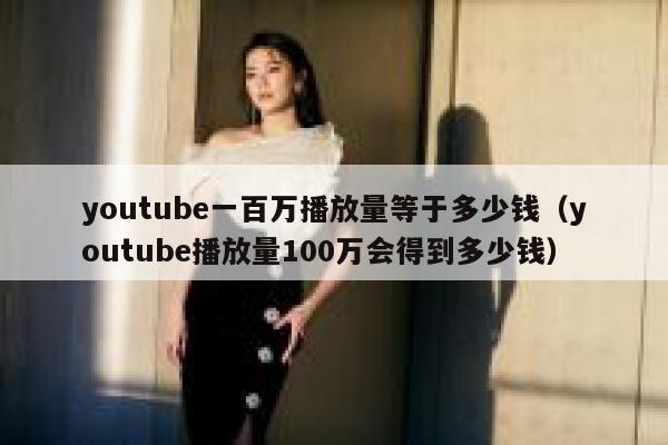 youtube一百万播放量等于多少钱（youtube播放量100万会得到多少钱） 第1张