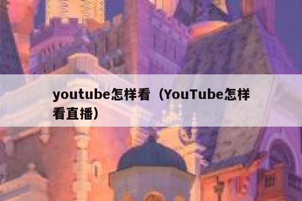 youtube怎样看（YouTube怎样看直播） 第1张