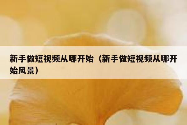 新手做短视频从哪开始(新手做短视频从哪开始风景) 第1张 新手做短视频从哪开始(新手做短视频从哪开始风景) 第1张