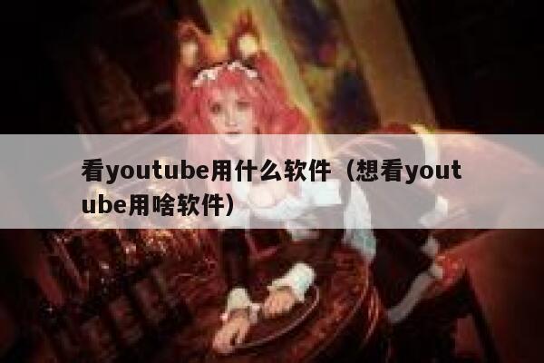 看youtube用什么软件（想看youtube用啥软件） 第1张