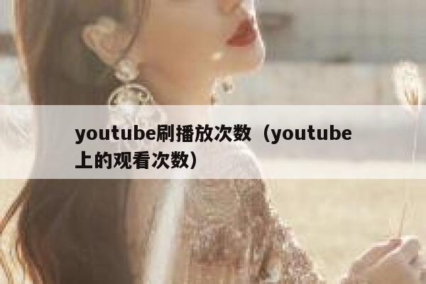 youtube刷播放次数(youtube上的观看次数) 第1张 youtube刷播放次数(youtube上的观看次数) 第1张