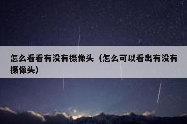 怎么看看有没有摄像头(怎么可以看出有没有摄像头) 第1张 怎么看看有没有摄像头(怎么可以看出有没有摄像头) 第1张
