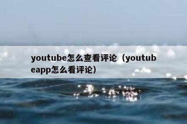 youtube怎么查看评论（youtubeapp怎么看评论） 第1张