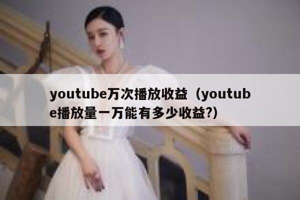 youtube万次播放收益（youtube播放量一万能有多少收益?） 第1张