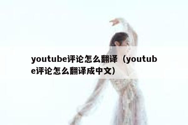 youtube评论怎么翻译(youtube评论怎么翻译成中文) 第1张 youtube评论怎么翻译(youtube评论怎么翻译成中文) 第1张