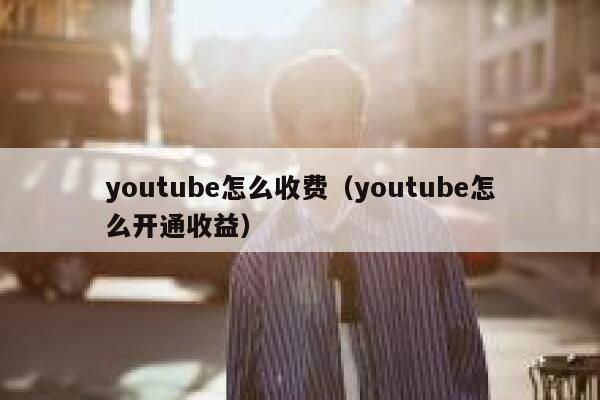youtube怎么收费(youtube怎么开通收益) 第1张 youtube怎么收费(youtube怎么开通收益) 第1张