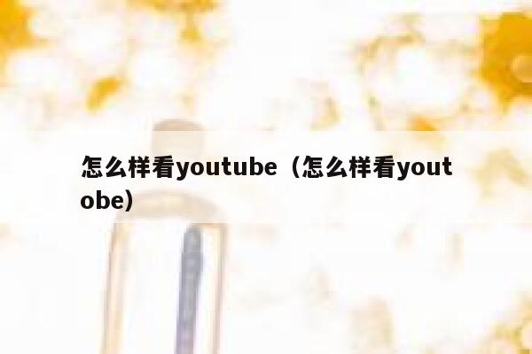 怎么样看youtube（怎么样看youtobe） 第1张