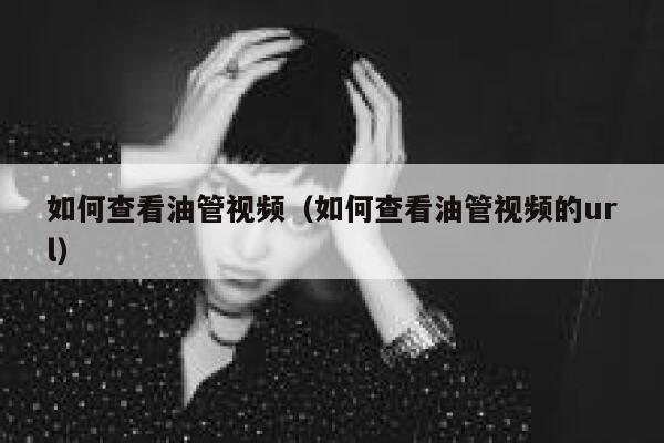 如何查看油管视频（如何查看油管视频的url） 第1张