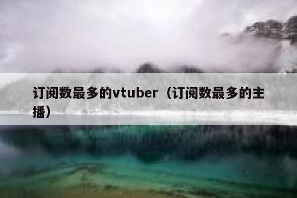订阅数最多的vtuber(订阅数最多的主播) 第1张 订阅数最多的vtuber(订阅数最多的主播) 第1张