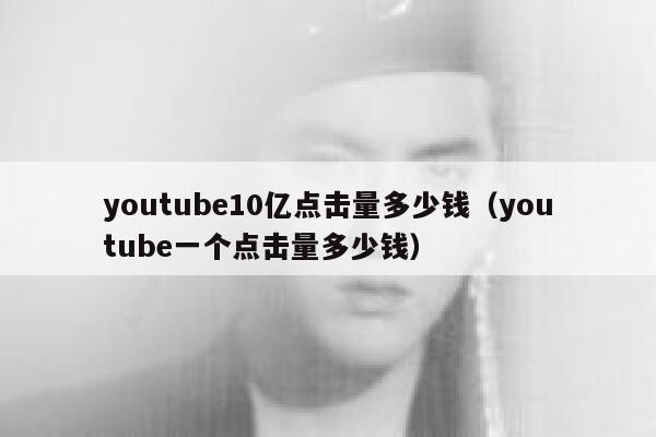 youtube10亿点击量多少钱(youtube一个点击量多少钱) 第1张 youtube10亿点击量多少钱(youtube一个点击量多少钱) 第1张
